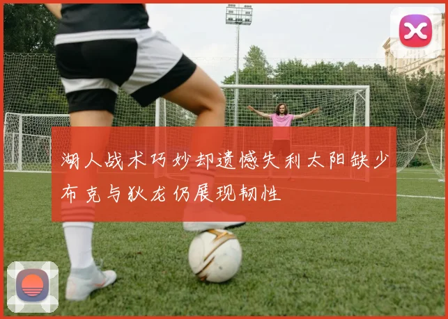 湖人战术巧妙却遗憾失利太阳缺少布克与狄龙仍展现韧性